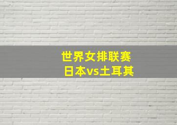 世界女排联赛日本vs土耳其