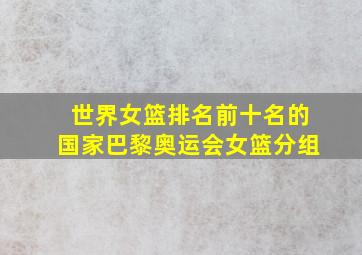 世界女篮排名前十名的国家巴黎奥运会女篮分组