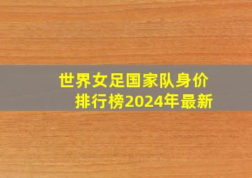 世界女足国家队身价排行榜2024年最新