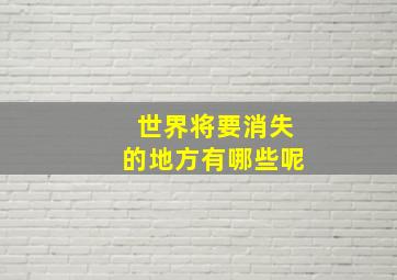 世界将要消失的地方有哪些呢