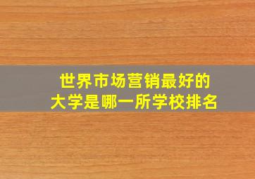 世界市场营销最好的大学是哪一所学校排名