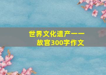 世界文化遗产一一故宫300字作文