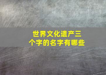 世界文化遗产三个字的名字有哪些