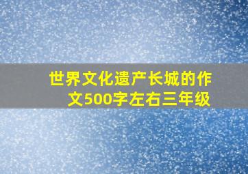 世界文化遗产长城的作文500字左右三年级