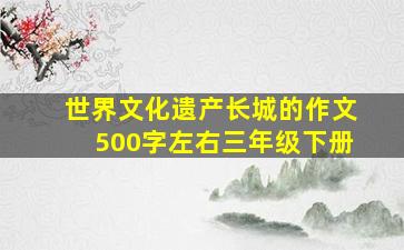 世界文化遗产长城的作文500字左右三年级下册