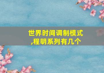 世界时间调制模式,程明系列有几个