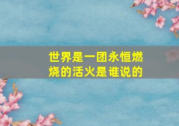 世界是一团永恒燃烧的活火是谁说的