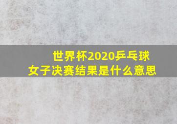 世界杯2020乒乓球女子决赛结果是什么意思