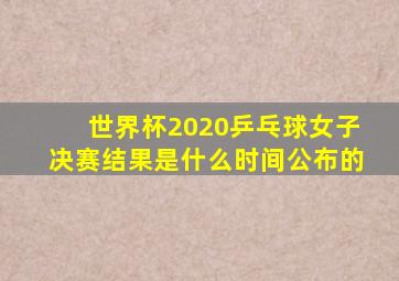 世界杯2020乒乓球女子决赛结果是什么时间公布的