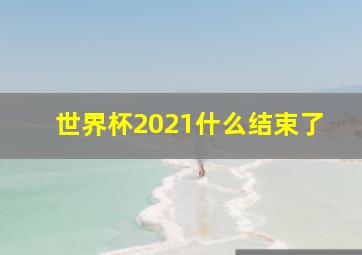 世界杯2021什么结束了