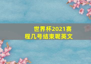 世界杯2021赛程几号结束呢英文