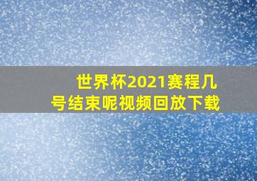 世界杯2021赛程几号结束呢视频回放下载