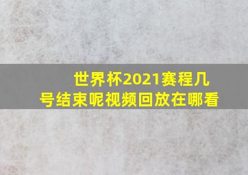 世界杯2021赛程几号结束呢视频回放在哪看