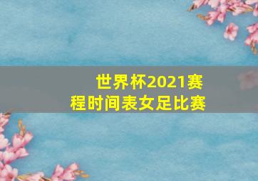 世界杯2021赛程时间表女足比赛