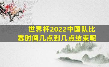 世界杯2022中国队比赛时间几点到几点结束呢