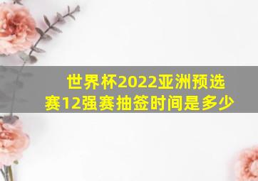 世界杯2022亚洲预选赛12强赛抽签时间是多少