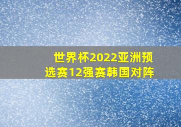 世界杯2022亚洲预选赛12强赛韩国对阵