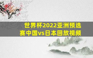 世界杯2022亚洲预选赛中国vs日本回放视频