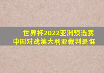 世界杯2022亚洲预选赛中国对战澳大利亚裁判是谁