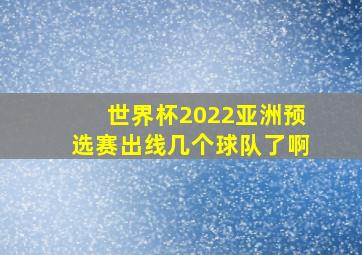 世界杯2022亚洲预选赛出线几个球队了啊