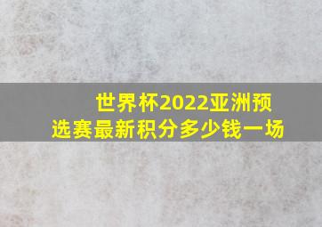 世界杯2022亚洲预选赛最新积分多少钱一场