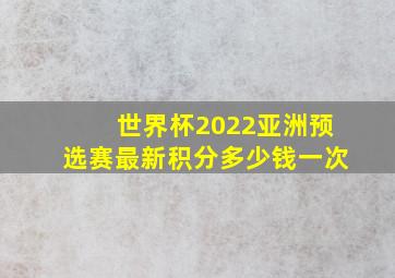 世界杯2022亚洲预选赛最新积分多少钱一次