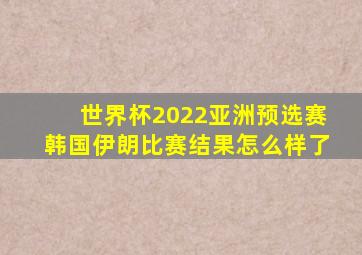 世界杯2022亚洲预选赛韩国伊朗比赛结果怎么样了