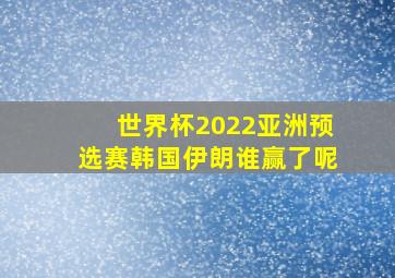 世界杯2022亚洲预选赛韩国伊朗谁赢了呢