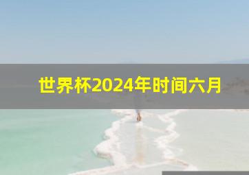 世界杯2024年时间六月