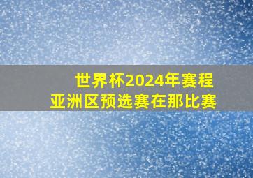 世界杯2024年赛程亚洲区预选赛在那比赛