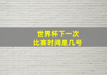 世界杯下一次比赛时间是几号