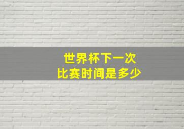 世界杯下一次比赛时间是多少