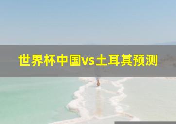 世界杯中国vs土耳其预测