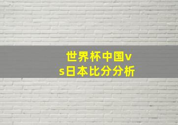 世界杯中国vs日本比分分析