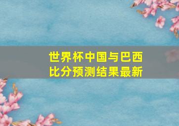 世界杯中国与巴西比分预测结果最新