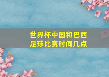 世界杯中国和巴西足球比赛时间几点