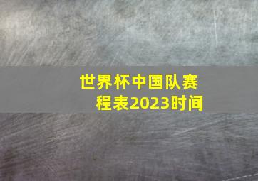 世界杯中国队赛程表2023时间