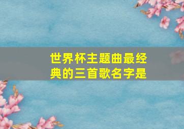 世界杯主题曲最经典的三首歌名字是