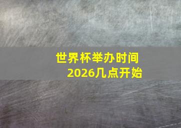 世界杯举办时间2026几点开始