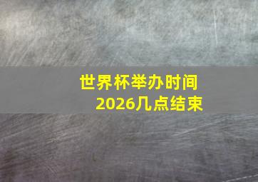 世界杯举办时间2026几点结束