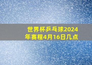 世界杯乒乓球2024年赛程4月16日几点