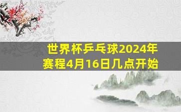 世界杯乒乓球2024年赛程4月16日几点开始