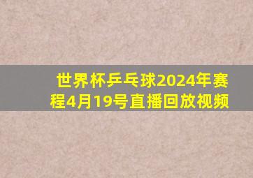 世界杯乒乓球2024年赛程4月19号直播回放视频