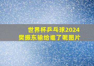 世界杯乒乓球2024樊振东输给谁了呢图片