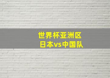 世界杯亚洲区日本vs中国队