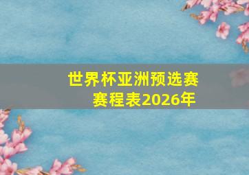 世界杯亚洲预选赛赛程表2026年