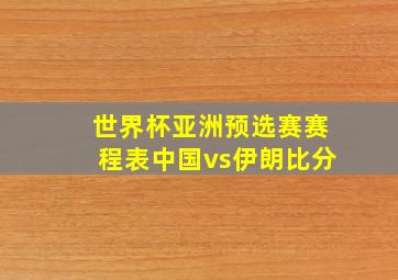 世界杯亚洲预选赛赛程表中国vs伊朗比分