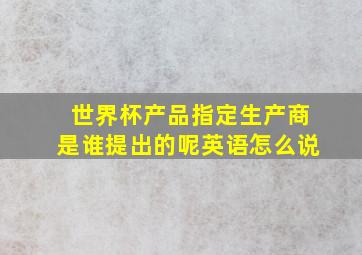 世界杯产品指定生产商是谁提出的呢英语怎么说