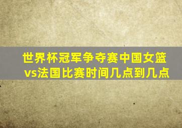 世界杯冠军争夺赛中国女篮vs法国比赛时间几点到几点