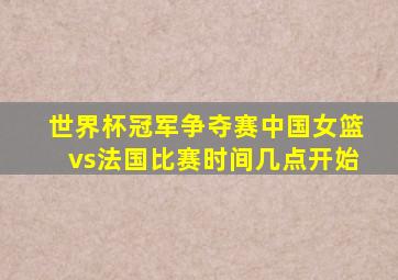 世界杯冠军争夺赛中国女篮vs法国比赛时间几点开始